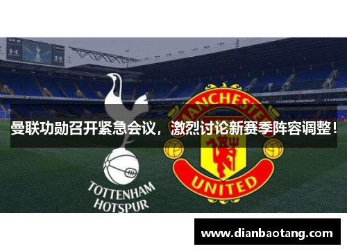 曼联功勋召开紧急会议，激烈讨论新赛季阵容调整！