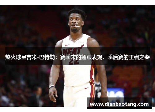 热火球星吉米-巴特勒：赛季末的耀眼表现，季后赛的王者之姿