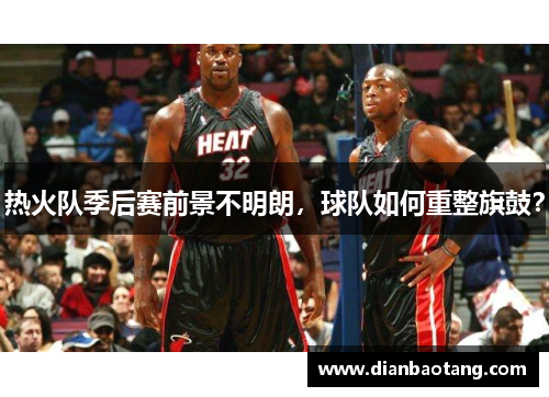 热火队季后赛前景不明朗，球队如何重整旗鼓？