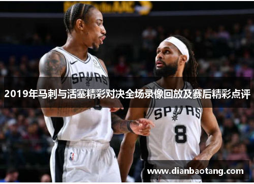 2019年马刺与活塞精彩对决全场录像回放及赛后精彩点评