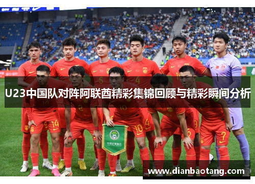 U23中国队对阵阿联酋精彩集锦回顾与精彩瞬间分析