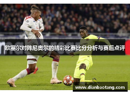 欧塞尔对阵尼奥尔的精彩比赛比分分析与赛后点评