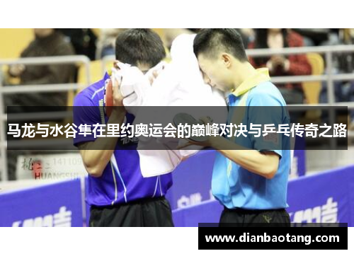马龙与水谷隼在里约奥运会的巅峰对决与乒乓传奇之路