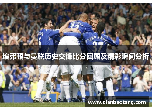 埃弗顿与曼联历史交锋比分回顾及精彩瞬间分析