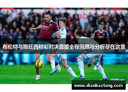 布伦特与斯旺西精彩对决直播全程回顾与分析尽在这里