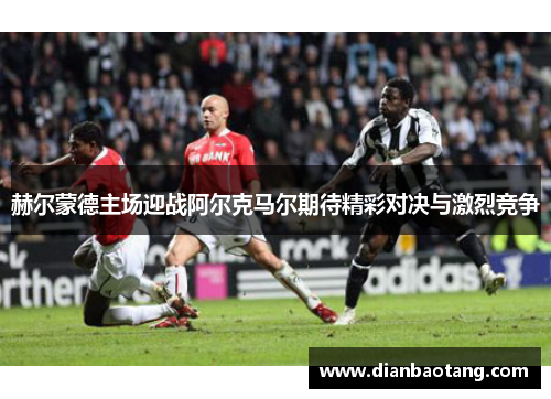 赫尔蒙德主场迎战阿尔克马尔期待精彩对决与激烈竞争