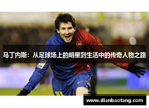 马丁内斯：从足球场上的明星到生活中的传奇人物之路